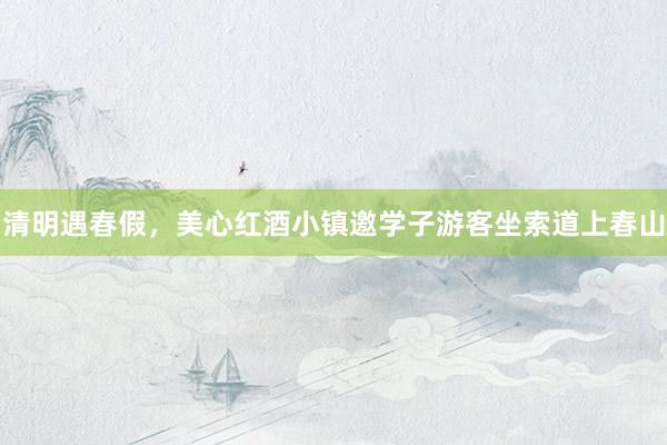 清明遇春假，美心红酒小镇邀学子游客坐索道上春山