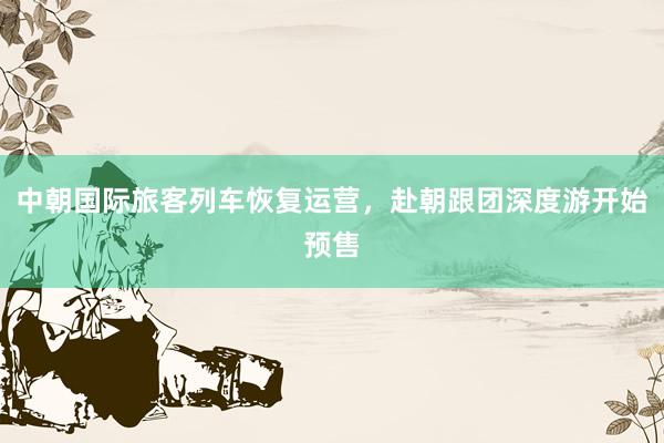 中朝国际旅客列车恢复运营,赴朝跟团深度游开始预售