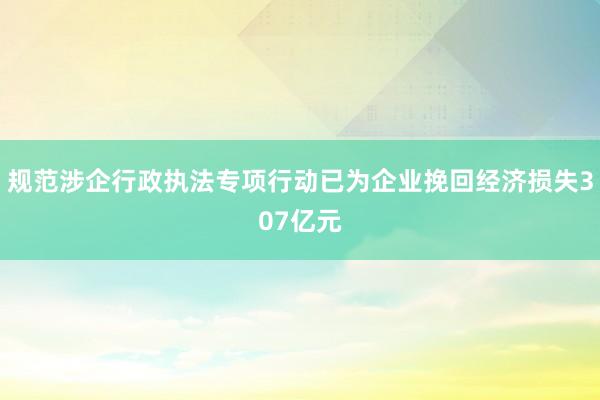 规范涉企行政执法专项行动已为企业挽回经济损失307亿元