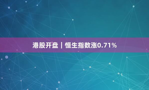 港股开盘｜恒生指数涨0.71%