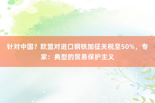 针对中国？欧盟对进口钢铁加征关税至50%，专家：典型的贸易保护主义