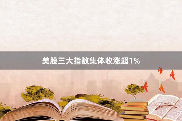 美股三大指数集体收涨超1%
