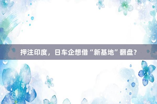 押注印度，日车企想借“新基地”翻盘？
